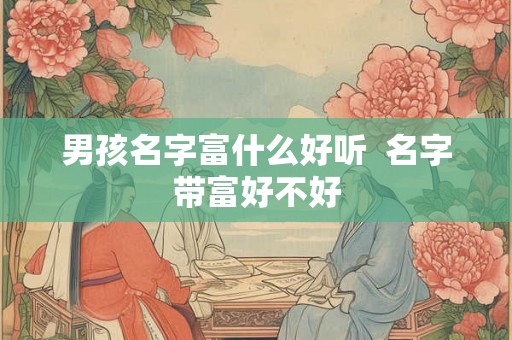 男孩名字富什么好听  名字带富好不好