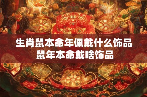 生肖鼠本命年佩戴什么饰品 鼠年本命戴啥饰品
