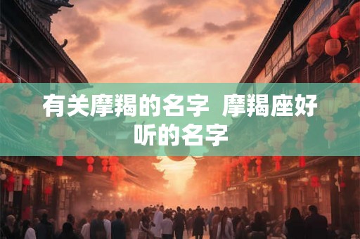 有关摩羯的名字 摩羯座好听的名字 有关摩羯的名字 摩羯座好听的名字