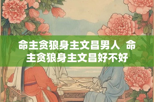 命主贪狼身主文昌男人 命主贪狼身主文昌好不好 命主贪狼身主文昌男人 命主贪狼身主文昌好不好