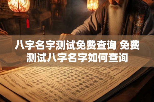 八字名字测试免费查询 免费测试八字名字如何查询 八字名字测试免费查询 免费测试八字名字如何查询