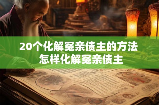 20个化解冤亲债主的方法  怎样化解冤亲债主