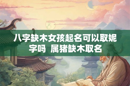 八字缺木女孩起名可以取妮字吗  属猪缺木取名