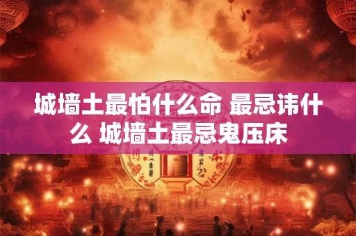 城墙土最怕什么命 最忌讳什么 城墙土最忌鬼压床 城墙土最怕什么命 最忌讳什么 城墙土最忌鬼压床