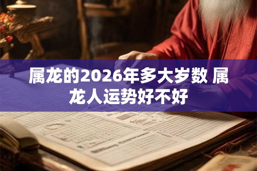 属龙的2026年多大岁数 属龙人运势好不好
