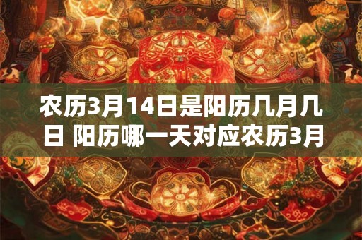 农历3月14日是阳历几月几日 阳历哪一天对应农历3月14日