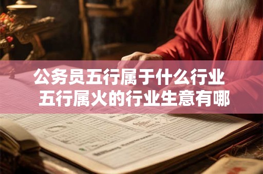 公务员五行属于什么行业  五行属火的行业生意有哪些