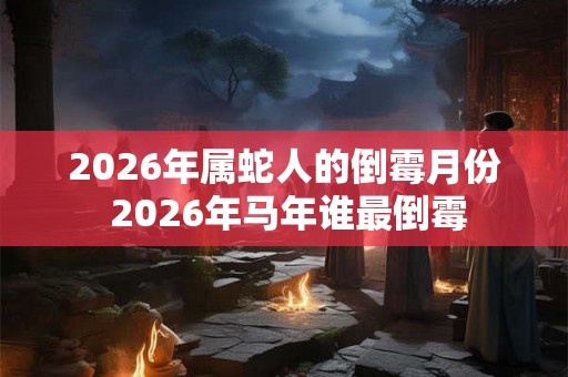 2026年属蛇人的倒霉月份 2026年马年谁最倒霉