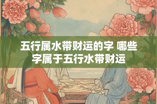 五行属水带财运的字 哪些字属于五行水带财运