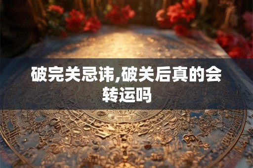 破完关忌讳,破关后真的会转运吗