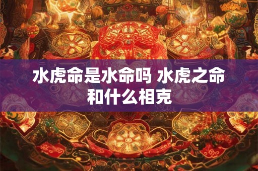 水虎命是水命吗 水虎之命和什么相克