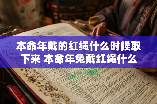 本命年戴的红绳什么时候取下来 本命年兔戴红绳什么讲究