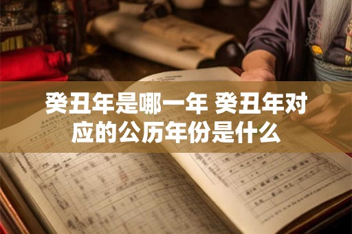 癸丑年是哪一年 癸丑年对应的公历年份是什么
