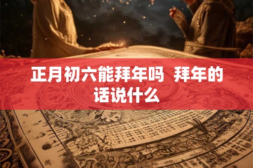 正月初六能拜年吗  拜年的话说什么