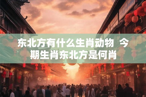 东北方有什么生肖动物  今期生肖东北方是何肖