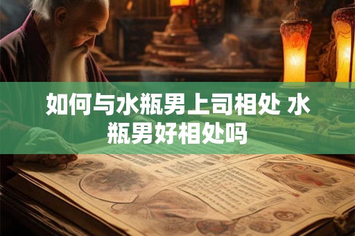 如何与水瓶男上司相处 水瓶男好相处吗