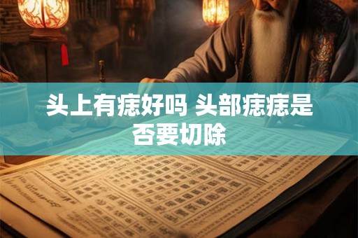 头上有痣好吗 头部痣痣是否要切除