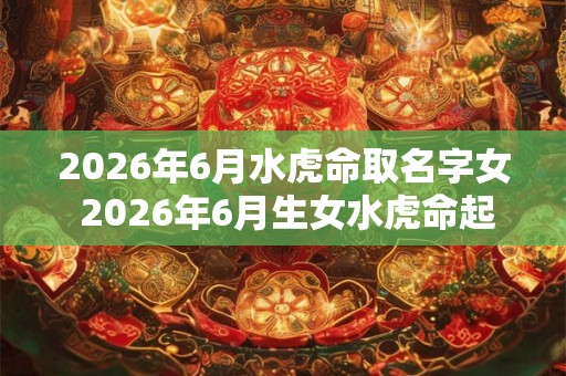 2026年6月水虎命取名字女 2026年6月生女水虎命起名如何