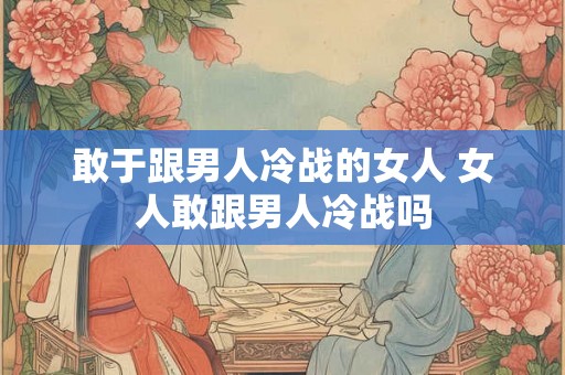 敢于跟男人冷战的女人 女人敢跟男人冷战吗 敢于跟男人冷战的女人 女人敢跟男人冷战吗