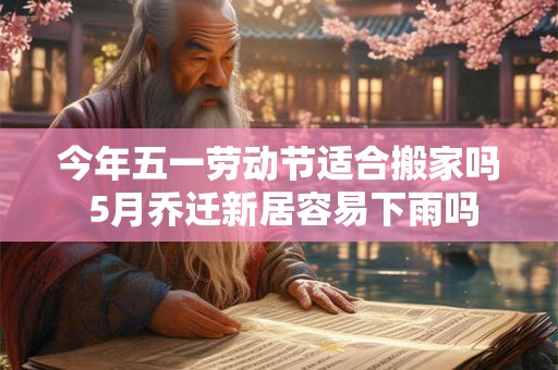 今年五一劳动节适合搬家吗 5月乔迁新居容易下雨吗