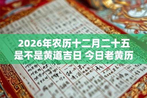2026年农历十二月二十五是不是黄道吉日 今日老黄历如何