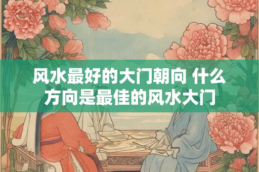 风水最好的大门朝向 什么方向是最佳的风水大门