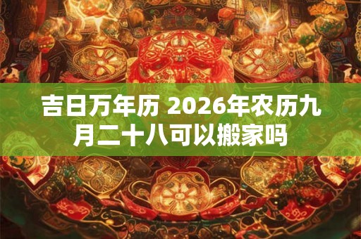 吉日万年历 2026年农历九月二十八可以搬家吗