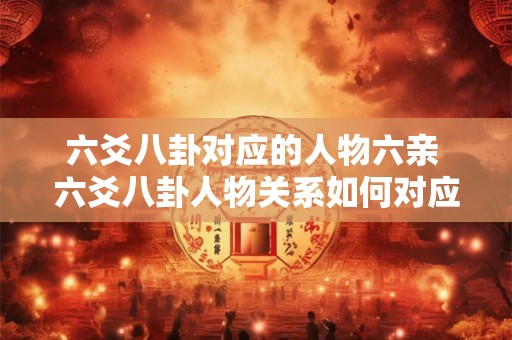 六爻八卦对应的人物六亲 六爻八卦人物关系如何对应六亲 六爻八卦对应的人物六亲 六爻八卦人物关系如何对应六亲