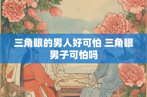 三角眼的男人好可怕 三角眼男子可怕吗