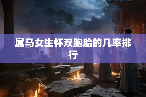 属马女生怀双胞胎的几率排行 属马女生怀双胞胎的几率排行