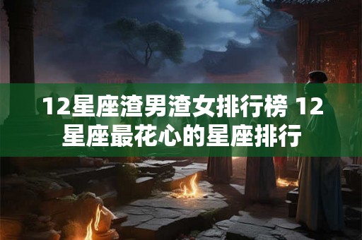 12星座渣男渣女排行榜 12星座最花心的星座排行
