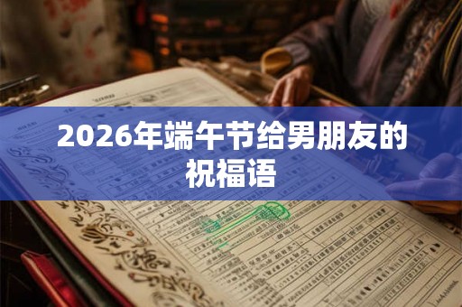 2026年端午节给男朋友的祝福语 2026年端午节给男朋友的祝福语