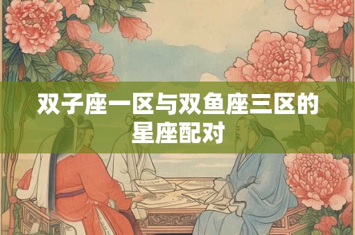 双子座一区与双鱼座三区的星座配对
