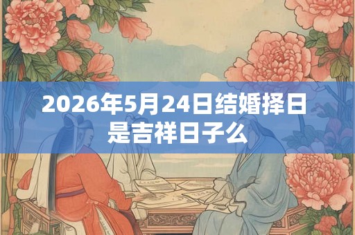 2026年5月24日结婚择日 是吉祥日子么