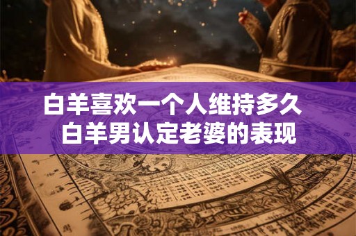 白羊喜欢一个人维持多久  白羊男认定老婆的表现
