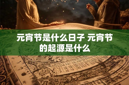 元宵节是什么日子 元宵节的起源是什么