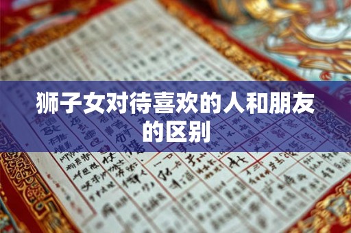 狮子女对待喜欢的人和朋友的区别