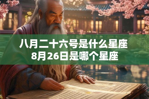八月二十六号是什么星座 8月26日是哪个星座 八月二十六号是什么星座 8月26日是哪个星座