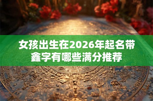 女孩出生在2026年起名带鑫字有哪些满分推荐