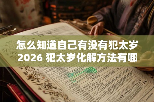 怎么知道自己有没有犯太岁2026 犯太岁化解方法有哪些