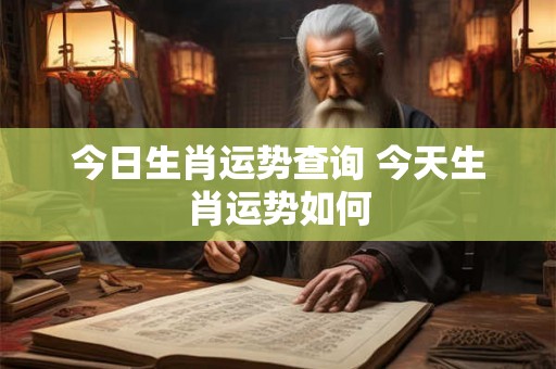今日生肖运势查询 今天生肖运势如何