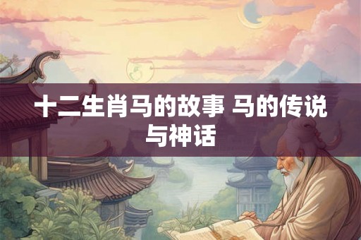 十二生肖马的故事 马的传说与神话