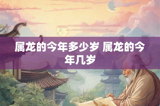 属龙的今年多少岁 属龙的今年几岁