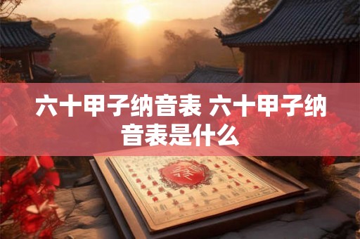 六十甲子纳音表 六十甲子纳音表是什么 六十甲子纳音表 六十甲子纳音表是什么
