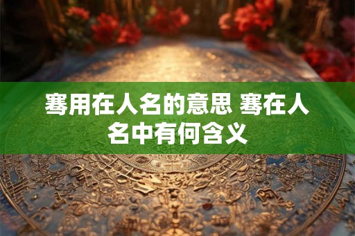骞用在人名的意思 骞在人名中有何含义