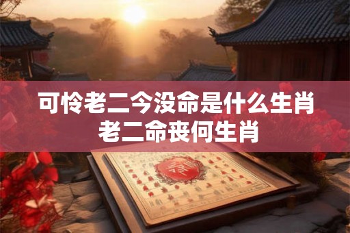 可怜老二今没命是什么生肖 老二命丧何生肖