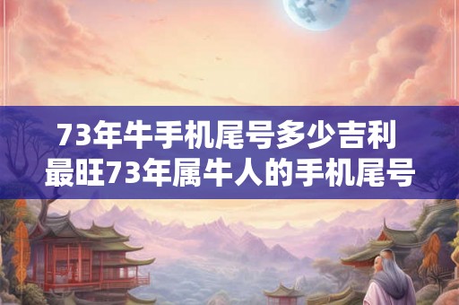 73年牛手机尾号多少吉利 最旺73年属牛人的手机尾号