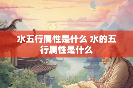 水五行属性是什么 水的五行属性是什么