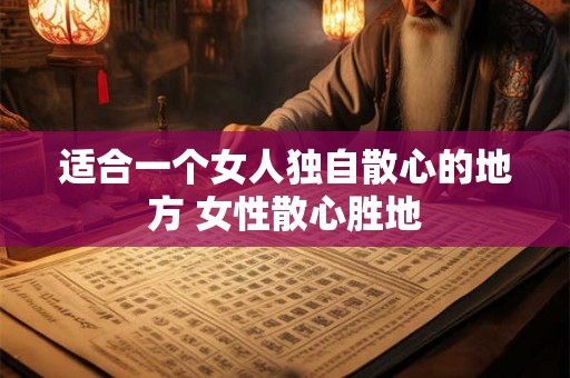 适合一个女人独自散心的地方 女性散心胜地