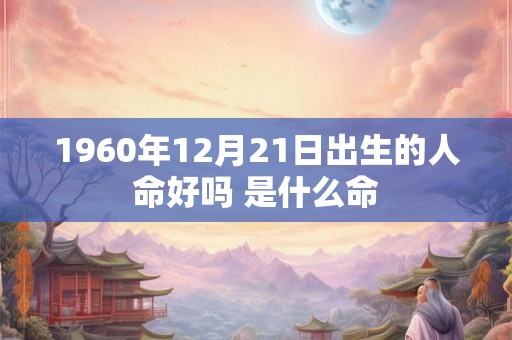 1960年12月21日出生的人命好吗 是什么命 1960年12月21日出生的人命好吗 是什么命